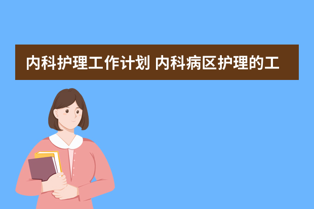 内科护理工作计划 内科病区护理的工作计划